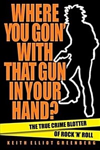 Where You Goin with That Gun in Your Hand? : The True Crime Blotter of Rock n Roll (Paperback)