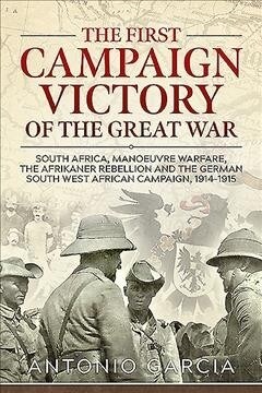 The First Campaign Victory of the Great War : South Africa, Manoeuvre Warfare, the Afrikaner Rebellion and the German South West African Campaign, 191 (Paperback)