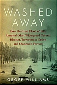 Washed Away: How the Great Flood of 1913, Americas Most Widespread Natural Disaster, Terrorized a Nation and Changed It Forever (Hardcover)