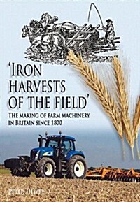 Iron Harvests of the Field : The Making of Farm Machinery in Britain Since 1800 (Hardcover)