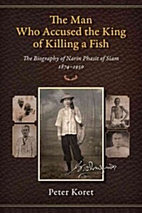 The Man Who Accused the King of Killing a Fish: The Biography of Narin Phasit of Siam, 1874-1950 (Paperback)