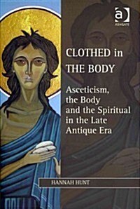 Clothed in the Body : Asceticism, the Body and the Spiritual in the Late Antique Era (Hardcover)