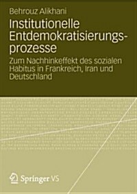 Institutionelle Entdemokratisierungsprozesse: Zum Nachhinkeffekt Des Sozialen Habitus in Frankreich, Iran Und Deutschland (Paperback, 2012)