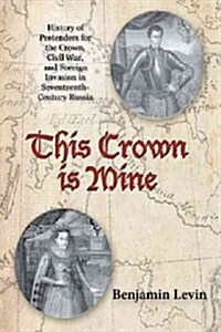 This Crown Is Mine: History of Pretenders for the Crown, Civil War, and Foreign Invasion in Seventeenth-Century Russia (Paperback)