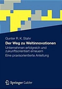 Der Weg Zu Weltinnovationen: Unternehmen Erfolgreich Und Zukunftsorientiert Erneuern Eine Praxisorientierte Anleitung (Paperback, 2012)