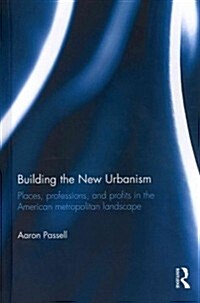 Building the New Urbanism : Places, Professions, and Profits in the American Metropolitan Landscape (Hardcover)