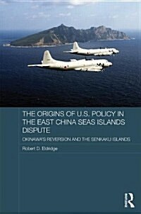 The Origins of U.S. Policy in the East China Sea Islands Dispute : Okinawas Reversion and the Senkaku Islands (Hardcover)