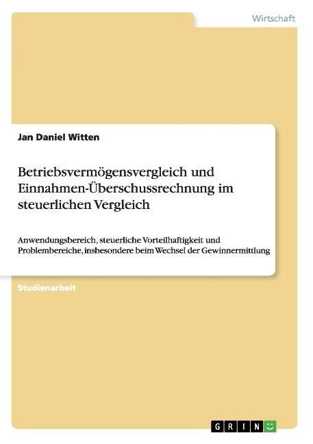 Betriebsverm?ensvergleich und Einnahmen-?erschussrechnung im steuerlichen Vergleich: Anwendungsbereich, steuerliche Vorteilhaftigkeit und Problember (Paperback)