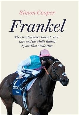 Frankel : The Greatest Racehorse of All Time and the Sport That Made Him (Hardcover)