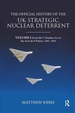 The Official History of the UK Strategic Nuclear Deterrent : Volume I: From the V-Bomber Era to the Arrival of Polaris, 1945-1964 (Paperback)