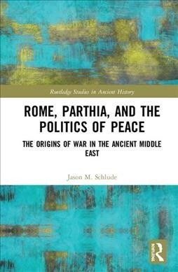 Rome, Parthia, and the Politics of Peace: The Origins of War in the Ancient Middle East (Hardcover)