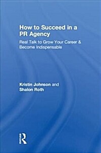 How to Succeed in a PR Agency : Real Talk to Grow Your Career & Become Indispensable (Hardcover)