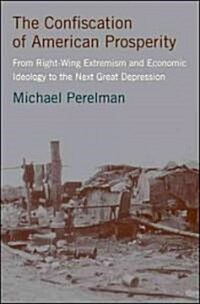 The Confiscation of American Prosperity : From Right-wing Extremism and Economic Ideology to the Next Great Depression (Hardcover)