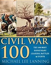 The Civil War 100: The Stories Behind the Most Influential Battles, People and Events in the War Between the States (Paperback)