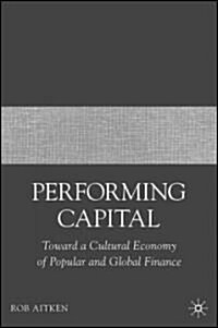 Performing Capital: Toward a Cultural Economy of Popular and Global Finance (Hardcover)