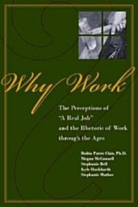 Why Work?: The Perceptions of A Real Job and the Rhetoric of Work through the Ages (Paperback)