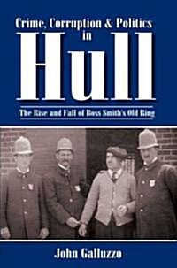 Crime, Corruption & Politics in Hull: The Rise and Fall of Boss Smiths Old Ring (Paperback)