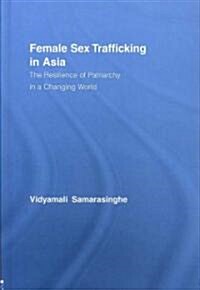 Female Sex Trafficking in Asia : The Resilience of Patriarchy in a Changing World (Hardcover)