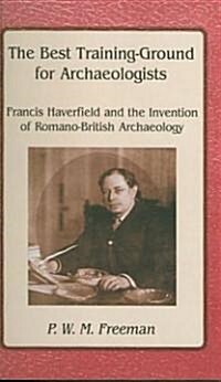 The Best Training Ground for Archaeologists : Francis Haverfield and the Invention of Romano-British Archaeology (Paperback)