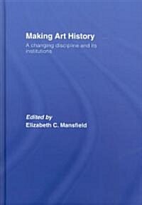 Making Art History : A Changing Discipline and Its Institutions (Hardcover)