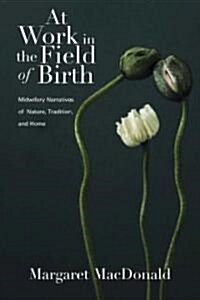 At Work in the Field of Birth: Midwifery Narratives of Nature, Tradition, and Home (Hardcover)