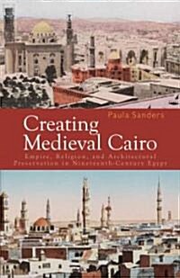 Creating Medieval Cairo: Empire, Religion, and Architectural Preservation in Nineteenth-Century Egypt                                                  (Hardcover)