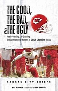 The Good, the Bad, & the Ugly: Kansas City Chiefs: Heart-Pounding, Jaw-Dropping, and Gut-Wrenching Moments from Kansas City Chiefs History (Hardcover)