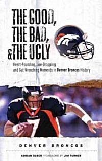 The Good, the Bad, & the Ugly: Denver Broncos: Heart-Pounding, Jaw-Dropping, and Gut-Wrenching Moments from Denver Broncos History (Paperback)