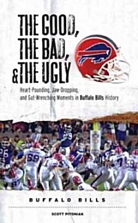 The Good, the Bad, & the Ugly: Buffalo Bills: Heart-Pounding, Jaw-Dropping, and Gut-Wrenching Moments from Buffalo Bills History (Paperback)