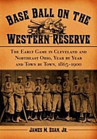 Base Ball on the Western Reserve: The Early Game in Cleveland and Northeast Ohio, Year by Year and Town by Town, 1865-1900                             (Paperback)