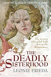 The Deadly Sisterhood: The Women Who Ruled Italy During the Renaissance. by Leonie Frieda (Hardcover)