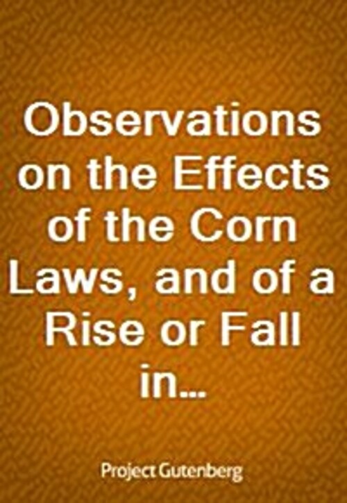 Observations on the Effects of the Corn Laws, and of a Rise or Fall in the Price of Corn on the Agriculture and General Wealth of the Country