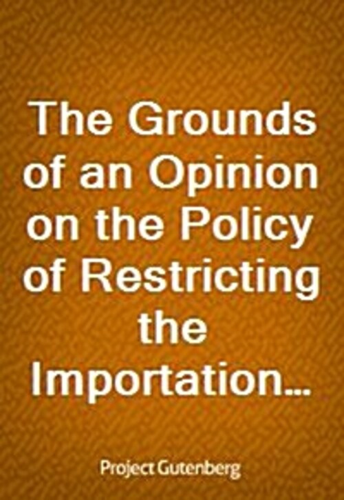 The Grounds of an Opinion on the Policy of Restricting the Importation of Foreign Corn: intended as an appendix to Observations on the corn laws