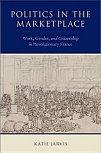 Politics in the Marketplace: Work, Gender, and Citizenship in Revolutionary France (Hardcover)