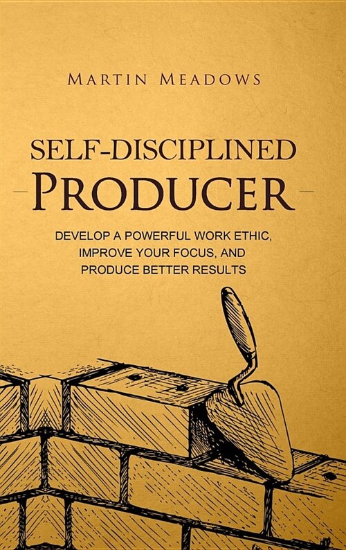 Self-Disciplined Producer: Develop a Powerful Work Ethic, Improve Your Focus, and Produce Better Results (Hardcover)