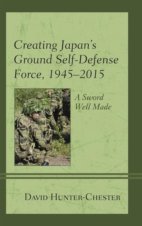 Creating Japans Ground Self-Defense Force, 1945-2015: A Sword Well Made (Paperback)