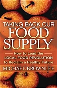 Taking Back Our Food Supply: How to Lead the Local Food Revolution to Reclaim a Healthy Future (Paperback)