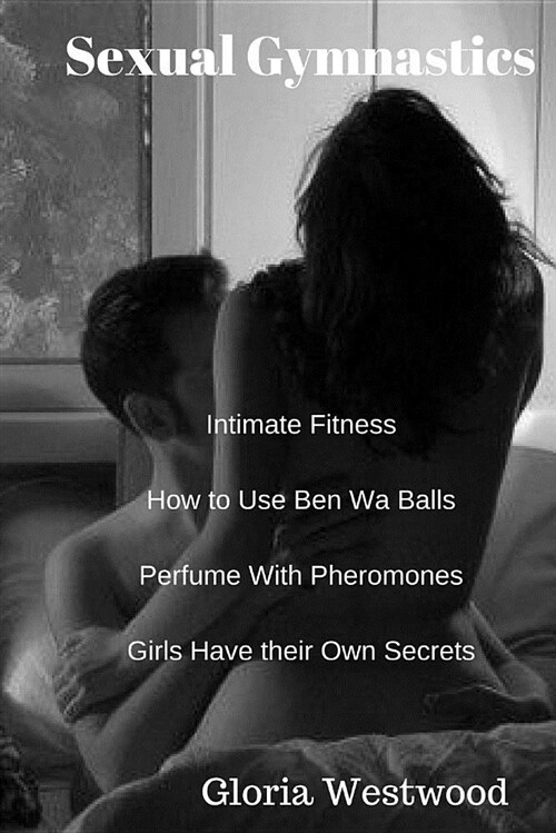 Sexual Gymnastics: Intimate Fitness How to Use Ben Wa Balls Perfume with Pheromones Girls Have Their Own Secrets (Paperback)