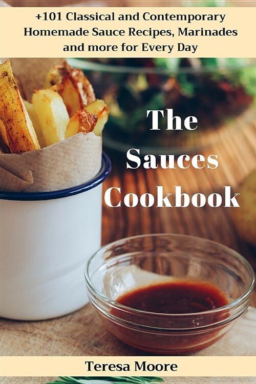 The Sauces Cookbook: +101 Classical and Contemporary Homemade Sauce Recipes, Marinades and More for Every Day (Paperback)