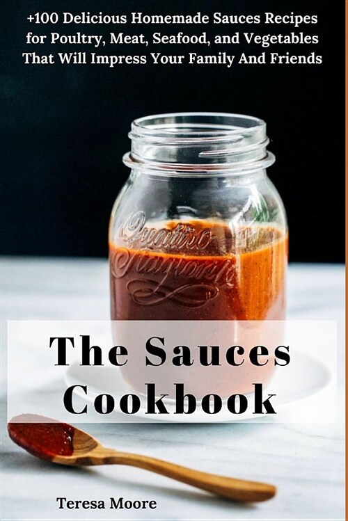 The Sauces Cookbook: +100 Delicious Homemade Sauces Recipes for Poultry, Meat, Seafood, and Vegetables That Will Impress Your Family and Fr (Paperback)