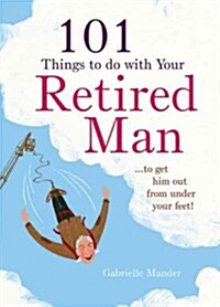 101 Things to Do with Your Retired Man : ... to Get Him Out from Under Your Feet! (Hardcover)