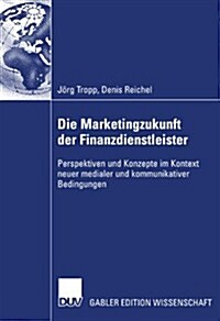 Die Marketingzukunft Der Finanzdienstleister: Perspektiven Und Konzepte Im Kontext Neuer Medialer Und Kommunikativer Bedingungen (Paperback, 2007)