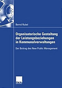 Organisatorische Gestaltung Der Leistungsbeziehungen in Kommunalverwaltungen: Der Beitrag Des New Public Management (Paperback, 2007)