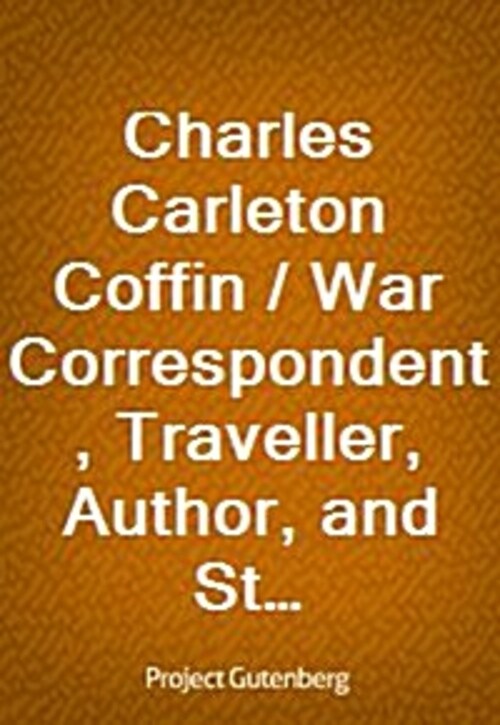 Charles Carleton Coffin / War Correspondent, Traveller, Author, and Statesman