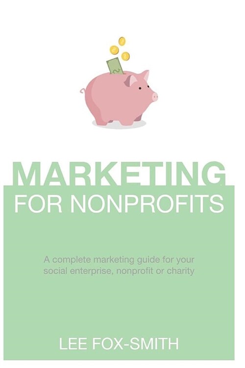 Marketing for Nonprofits: A Complete Marketing Guide for Your Social Enterprise, Nonprofit or Charity (Paperback)