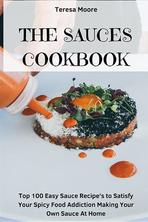 The Sauces Cookbook: Top 100 Easy Sauce Recipes to Satisfy Your Spicy Food Addiction Making Your Own Sauce at Home (Paperback)