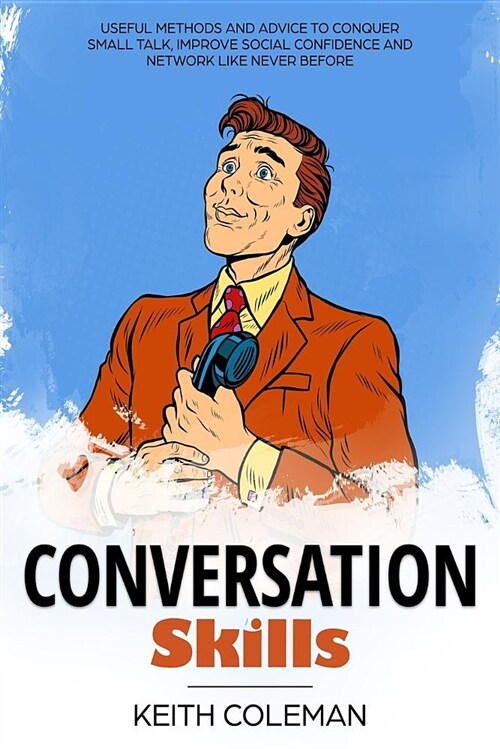 Conversation Skills: Useful Methods and Advice to Conquer Small Talk, Improve Social Confidence and Network Like Never Before (Paperback)