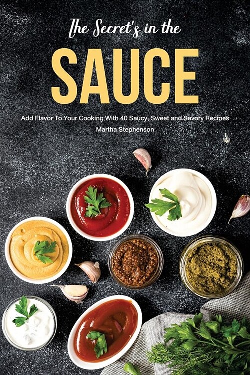 The Secrets in the Sauce: Add Flavor to Your Cooking with 40 Saucy, Sweet and Savory Recipes (Paperback)