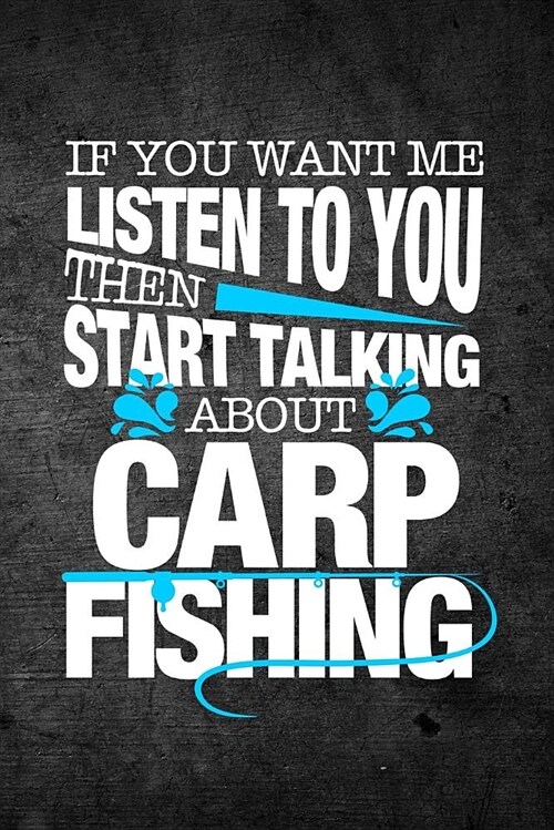 If You Want Me to Listen to You Then Start Talking about Carp Fishing: Funny Fish Journal for Men: Blank Lined Notebook for Fisherman to Write Notes & (Paperback)