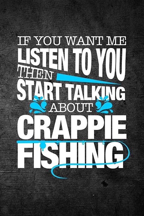 If You Want Me to Listen to You Then Start Talking about Crappie Fishing: Funny Fish Journal for Men: Blank Lined Notebook for Fisherman to Write Note (Paperback)